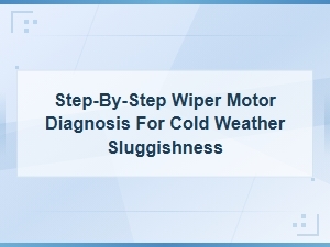 Step-By-Step Wiper Motor Diagnosis for Cold Weather Sluggishness