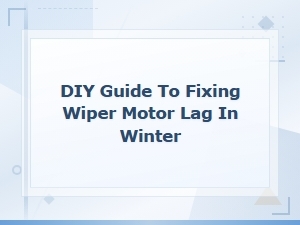 Keyword: Diy Guide to Fixing Wiper Motor Lag in Winter